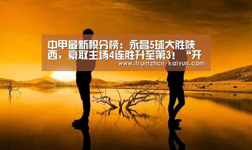 中甲最新积分榜:永昌5球大胜陕西,豪取主场4连胜升至第3!“开云”(图1) 开云APP