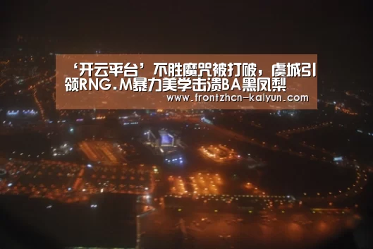 ‘开云平台’不胜魔咒被打破,虞城引领RNG.M暴力美学击溃BA黑凤梨(图3) 开云APP