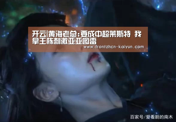 开云|黄海老总:要成中超莱斯特 我拿王栋刺激亚亚图雷(图1) 开云