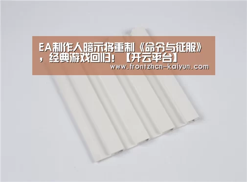 EA制作人暗示将重制《命令与征服》，经典游戏回归！【开云平台】(图3)